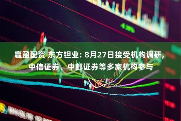 赢盈配资 东方钽业: 8月27日接受机构调研, 中信证券、中邮证券等多家机构参与