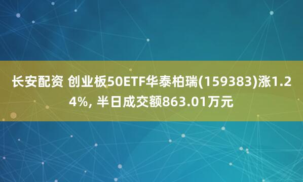 长安配资 创业板50ETF华泰柏瑞(159383)涨1.24%, 半日成交额863.01万元