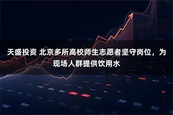 天盛投资 北京多所高校师生志愿者坚守岗位，为现场人群提供饮用水