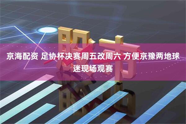 京海配资 足协杯决赛周五改周六 方便京豫两地球迷现场观赛