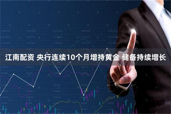 江南配资 央行连续10个月增持黄金 储备持续增长
