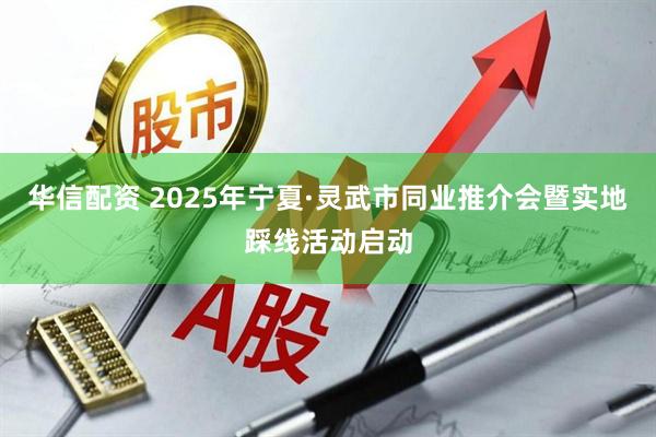 华信配资 2025年宁夏·灵武市同业推介会暨实地踩线活动启动