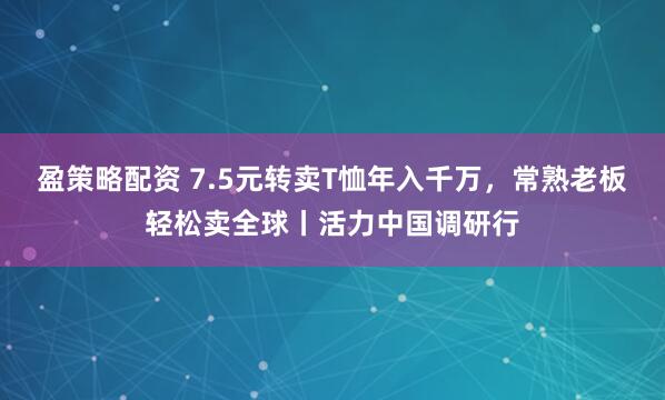 盈策略配资 7.5元转卖T恤年入千万，常熟老板轻松卖全球丨活力中国调研行