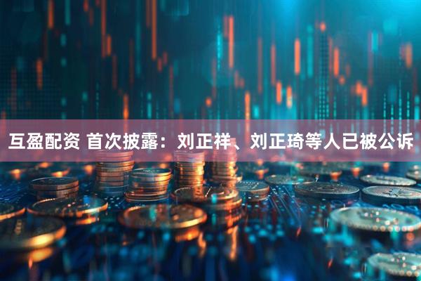 互盈配资 首次披露：刘正祥、刘正琦等人已被公诉