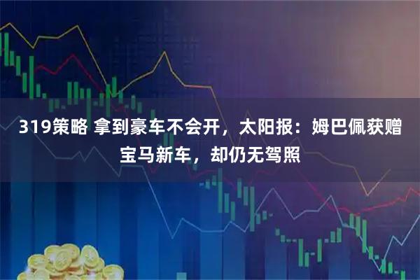 319策略 拿到豪车不会开，太阳报：姆巴佩获赠宝马新车，却仍无驾照