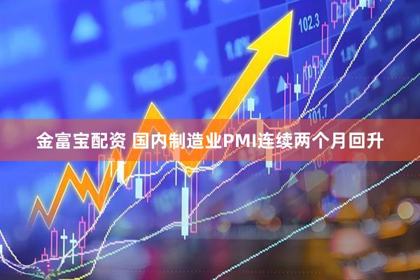 金富宝配资 国内制造业PMI连续两个月回升