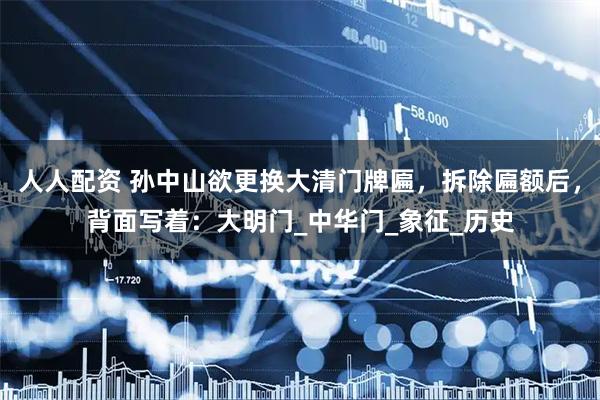 人人配资 孙中山欲更换大清门牌匾，拆除匾额后，背面写着：大明门_中华门_象征_历史