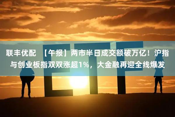 联丰优配  【午报】两市半日成交额破万亿！沪指与创业板指双双涨超1%，大金融再迎全线爆发