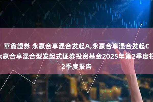 華鑫證券 永赢合享混合发起A,永赢合享混合发起C: 永赢合享混合型发起式证券投资基金2025年第2季度报告