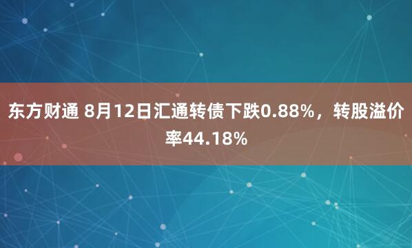 东方财通 8月12日汇通转债下跌0.88%，转股溢价率44.18%