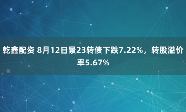 乾鑫配资 8月12日景23转债下跌7.22%，转股溢价率5.67%