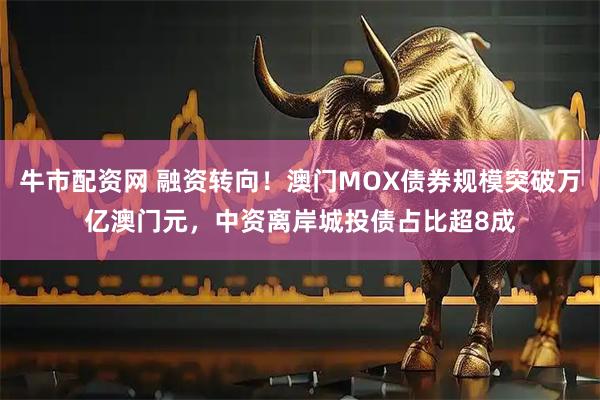 牛市配资网 融资转向！澳门MOX债券规模突破万亿澳门元，中资离岸城投债占比超8成