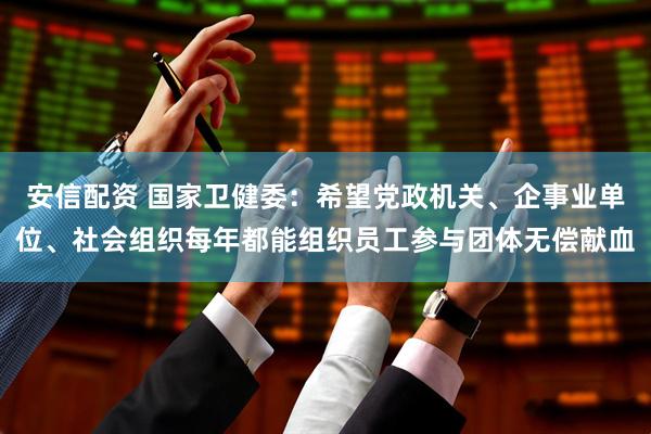 安信配资 国家卫健委：希望党政机关、企事业单位、社会组织每年都能组织员工参与团体无偿献血