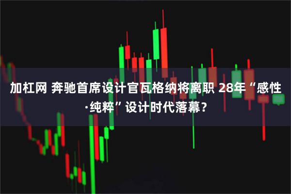 加杠网 奔驰首席设计官瓦格纳将离职 28年“感性·纯粹”设计时代落幕？